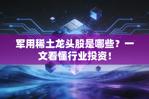 军用稀土龙头股是哪些？一文看懂行业投资！