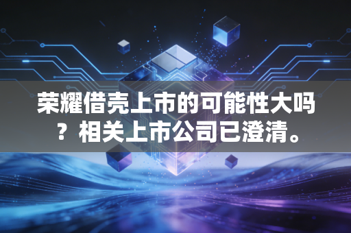 荣耀借壳上市的可能性大吗?相关上市公司已澄清。