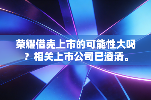 荣耀借壳上市的可能性大吗?相关上市公司已澄清。