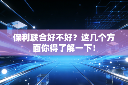 保利联合好不好?这几个方面你得了解一下!