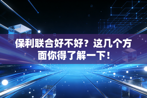 保利联合好不好?这几个方面你得了解一下!