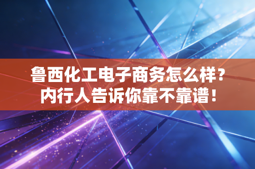 鲁西化工电子商务怎么样?内行人告诉你靠不靠谱!