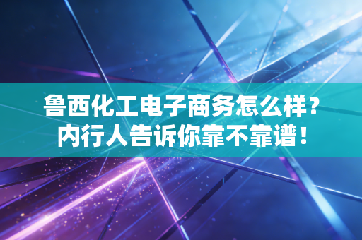 鲁西化工电子商务怎么样?内行人告诉你靠不靠谱!