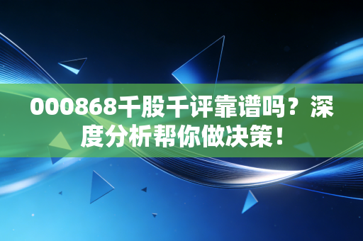 000868千股千评靠谱吗?深度分析帮你做决策!