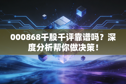 000868千股千评靠谱吗?深度分析帮你做决策!