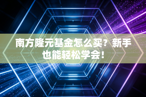南方隆元基金怎么买?新手也能轻松学会!