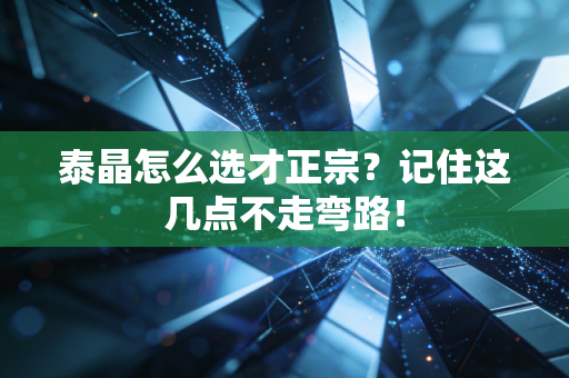 泰晶怎么选才正宗?记住这几点不走弯路!