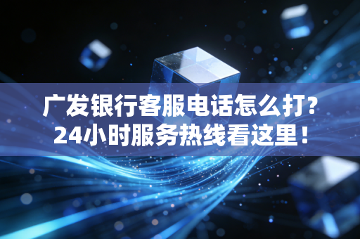 广发银行客服电话怎么打？24小时服务热线看这里！
