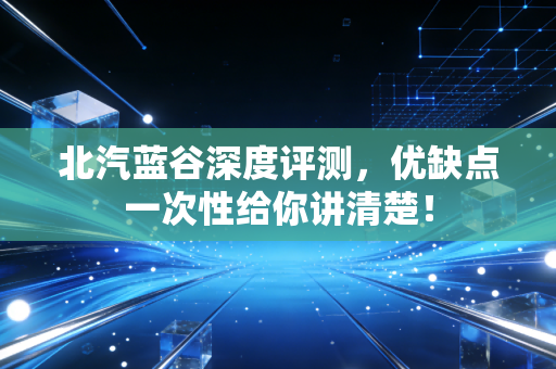 北汽蓝谷深度评测,优缺点一次性给你讲清楚!