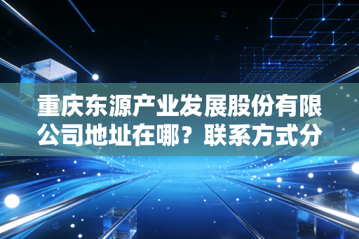 重庆东源产业发展股份有限公司地址在哪?联系方式分享!