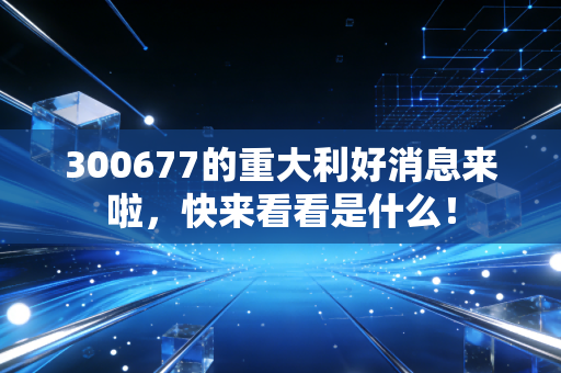 300677的重大利好消息来啦,快来看看是什么!