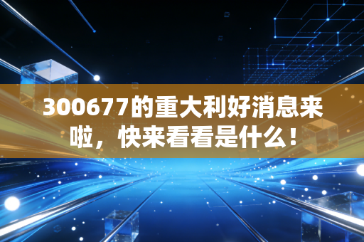 300677的重大利好消息来啦,快来看看是什么!