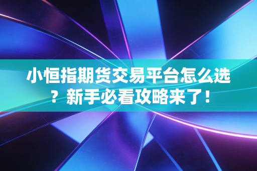 小恒指期货交易平台怎么选?新手必看攻略来了!