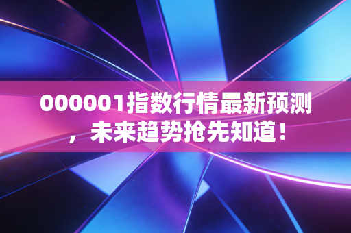 000001指数行情最新预测,未来趋势抢先知道!