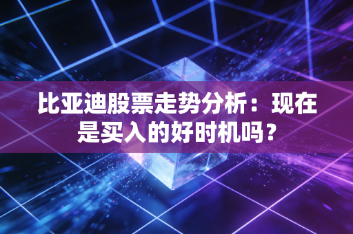 比亚迪股票走势分析:现在是买入的好时机吗?