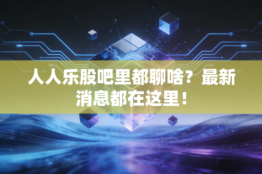 人人乐股吧里都聊啥?最新消息都在这里!
