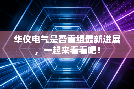 华仪电气是否重组最新进展,一起来看看吧!