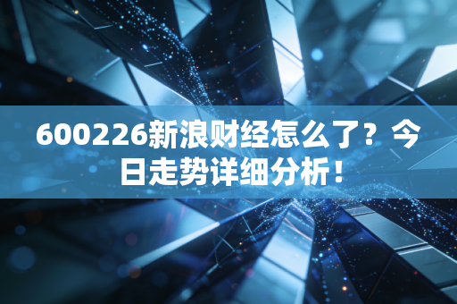 600226新浪财经怎么了?今日走势详细分析!