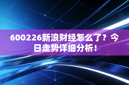600226新浪财经怎么了?今日走势详细分析!