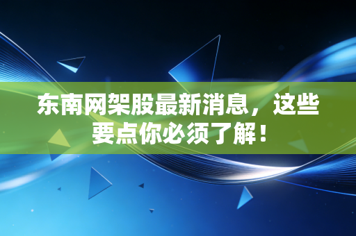 东南网架股最新消息,这些要点你必须了解!