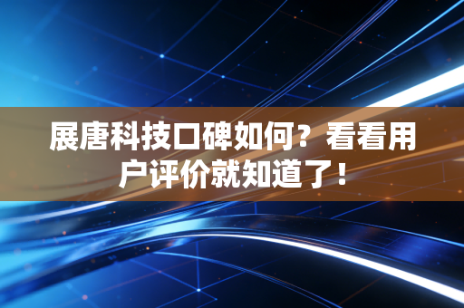 展唐科技口碑如何?看看用户评价就知道了!