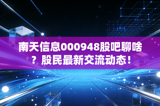 南天信息000948股吧聊啥？股民最新交流动态！