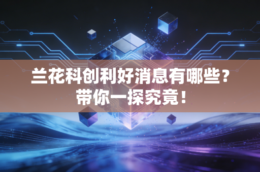 兰花科创利好消息有哪些?带你一探究竟!