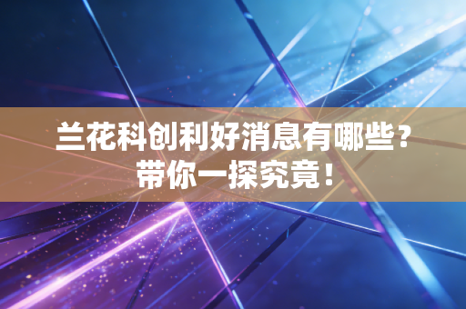 兰花科创利好消息有哪些?带你一探究竟!