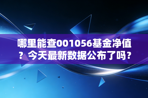 哪里能查001056基金净值？今天最新数据公布了吗？
