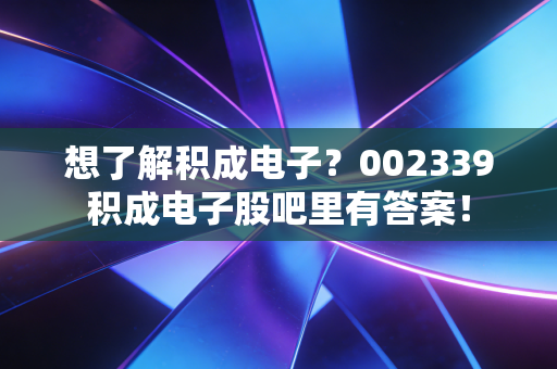想了解积成电子?002339积成电子股吧里有答案!