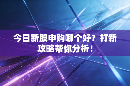 今日新股申购哪个好?打新攻略帮你分析!