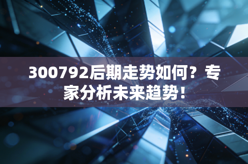 300792后期走势如何?专家分析未来趋势!