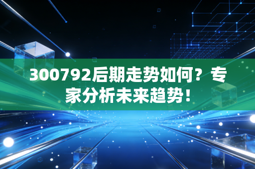 300792后期走势如何?专家分析未来趋势!