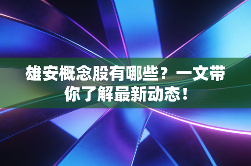 雄安概念股有哪些?一文带你了解最新动态!