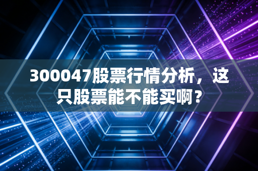 300047股票行情分析,这只股票能不能买啊?