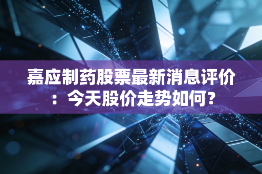 嘉应制药股票最新消息评价:今天股价走势如何?