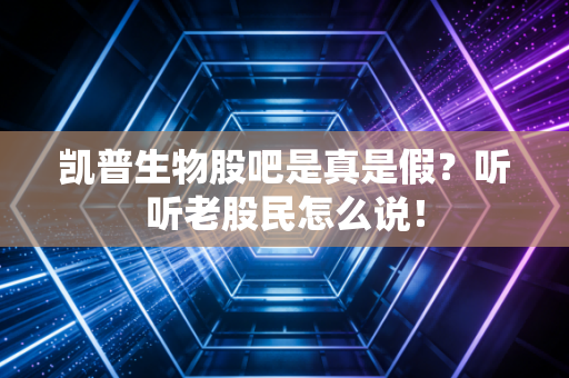 凯普生物股吧是真是假？听听老股民怎么说！