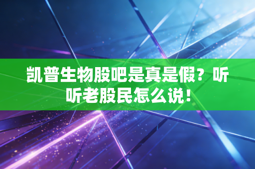 凯普生物股吧是真是假？听听老股民怎么说！