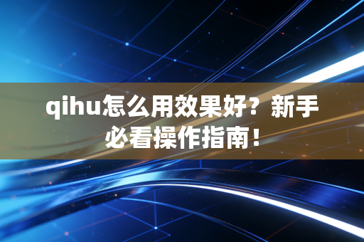 qihu怎么用效果好?新手必看操作指南!