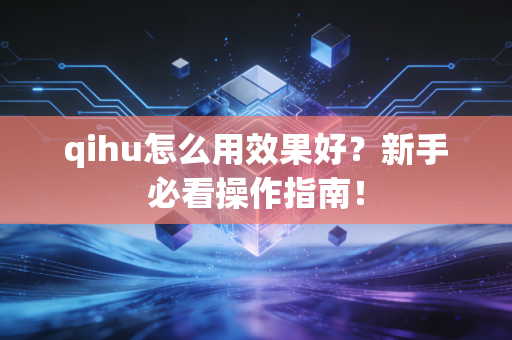 qihu怎么用效果好?新手必看操作指南!