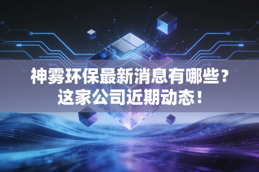 神雾环保最新消息有哪些?这家公司近期动态!