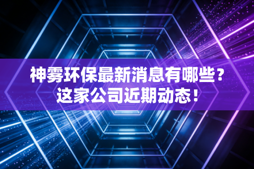 神雾环保最新消息有哪些?这家公司近期动态!