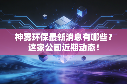 神雾环保最新消息有哪些?这家公司近期动态!