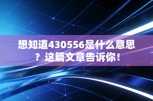 想知道430556是什么意思？这篇文章告诉你！