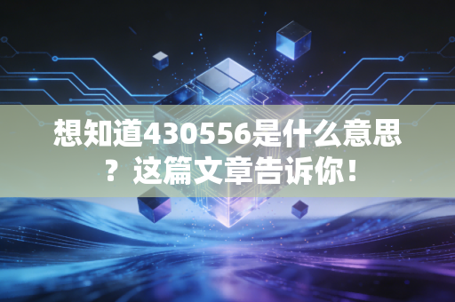 想知道430556是什么意思？这篇文章告诉你！