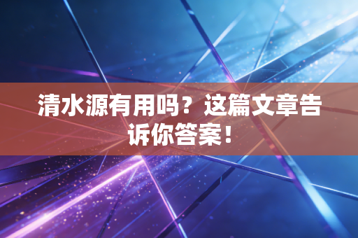 清水源有用吗?这篇文章告诉你答案!
