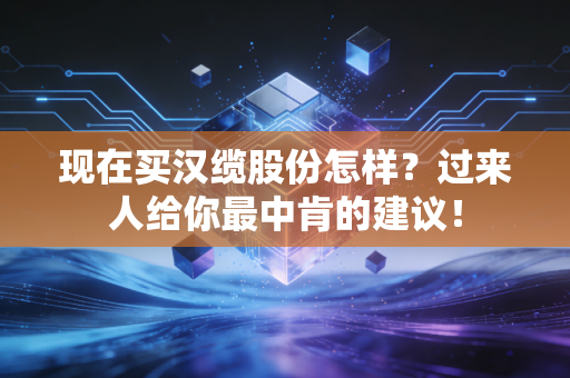 现在买汉缆股份怎样?过来人给你最中肯的建议!