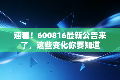 速看!600816最新公告来了,这些变化你要知道