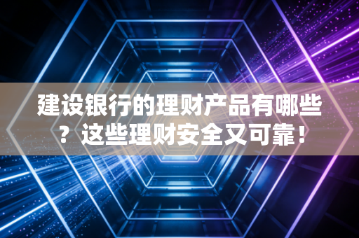 建设银行的理财产品有哪些?这些理财安全又可靠!