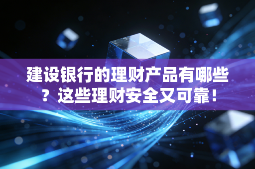建设银行的理财产品有哪些?这些理财安全又可靠!